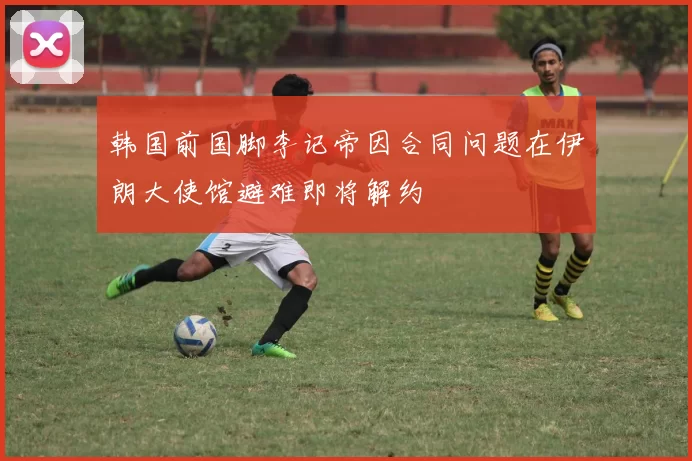 韩国前国脚李记帝因合同问题在伊朗大使馆避难即将解约