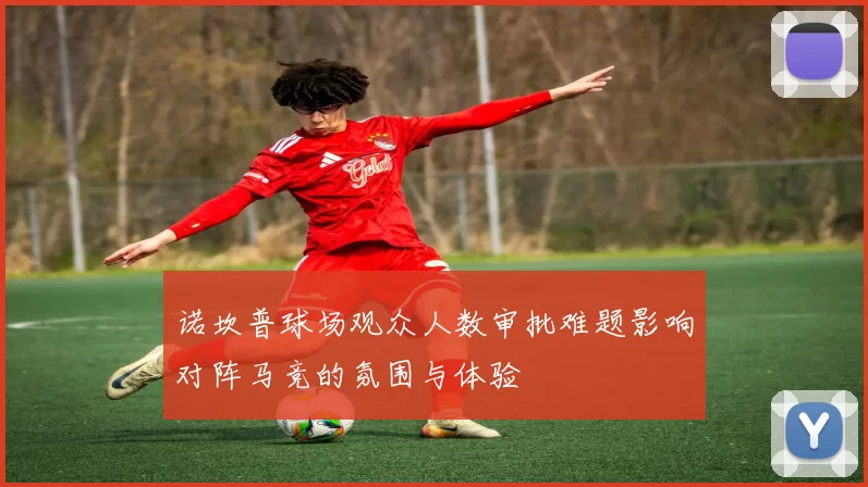 诺坎普球场观众人数审批难题影响对阵马竞的氛围与体验