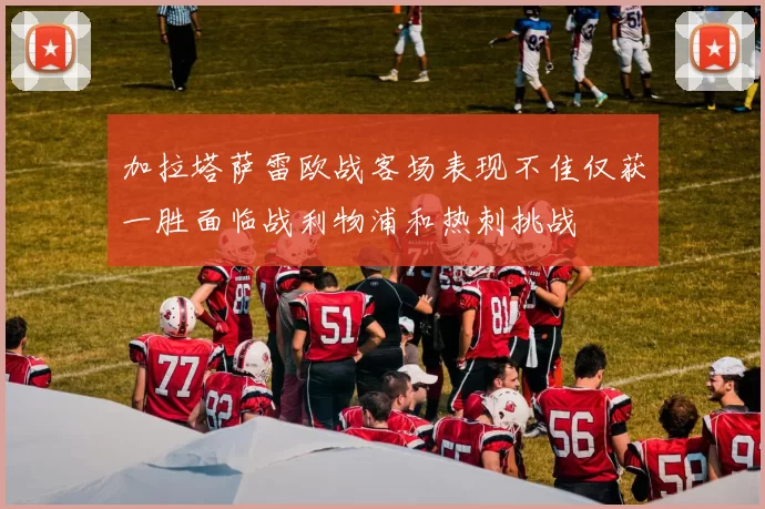 加拉塔萨雷欧战客场表现不佳仅获一胜面临战利物浦和热刺挑战