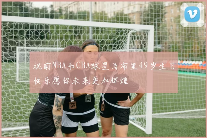 祝前NBA和CBA球星马布里49岁生日快乐愿你未来更加辉煌