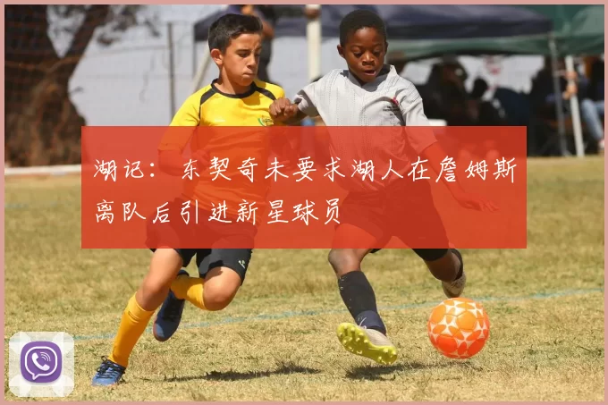 湖记：东契奇未要求湖人在詹姆斯离队后引进新星球员