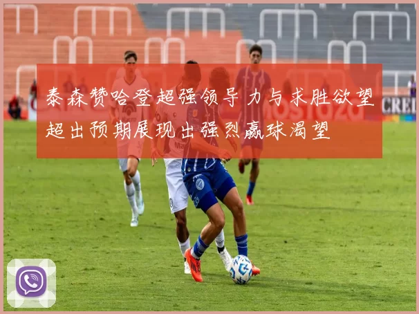 泰森赞哈登超强领导力与求胜欲望超出预期展现出强烈赢球渴望