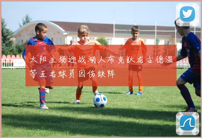 太阳主场迎战湖人布克狄龙古德温等五名球员因伤缺阵