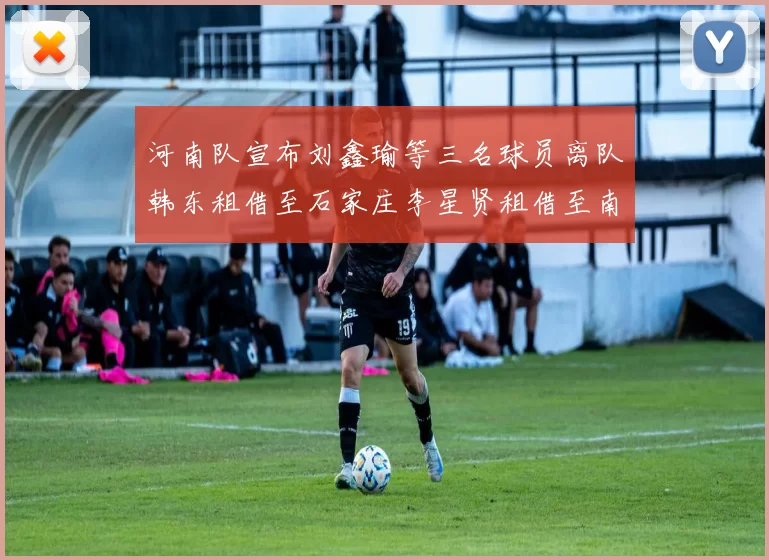 河南队宣布刘鑫瑜等三名球员离队韩东租借至石家庄李星贤租借至南通