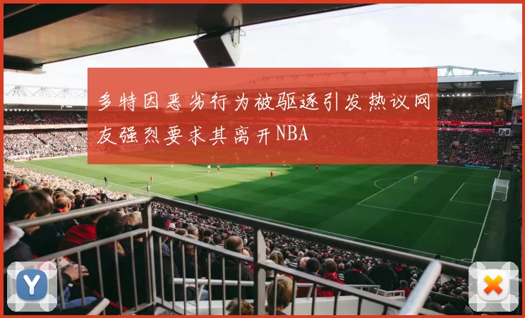多特因恶劣行为被驱逐引发热议网友强烈要求其离开NBA