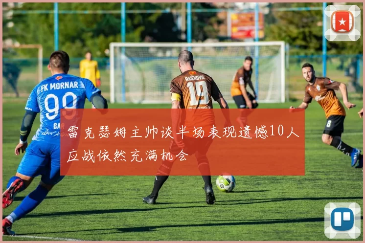雷克瑟姆主帅谈半场表现遗憾10人应战依然充满机会