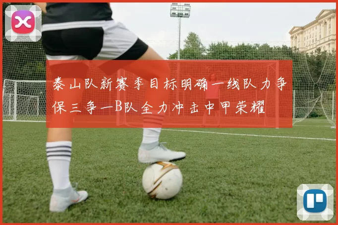 泰山队新赛季目标明确一线队力争保三争一B队全力冲击中甲荣耀