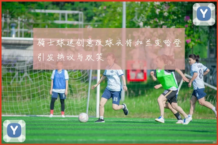 骑士球迷创意改球衣将加兰变哈登引发热议与欢笑