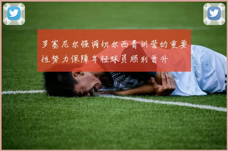 罗塞尼尔强调切尔西青训营的重要性努力保障年轻球员顺利晋升
