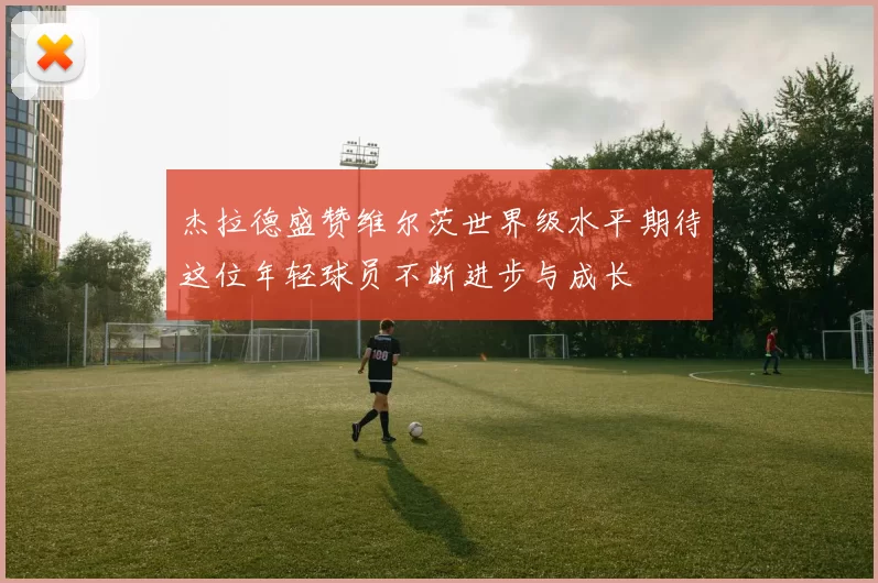 杰拉德盛赞维尔茨世界级水平期待这位年轻球员不断进步与成长