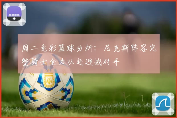 周二竞彩篮球分析：尼克斯阵容完整骑士全力以赴迎战对手