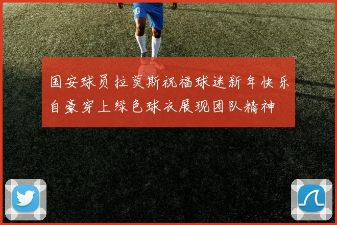 国安球员拉莫斯祝福球迷新年快乐自豪穿上绿色球衣展现团队精神