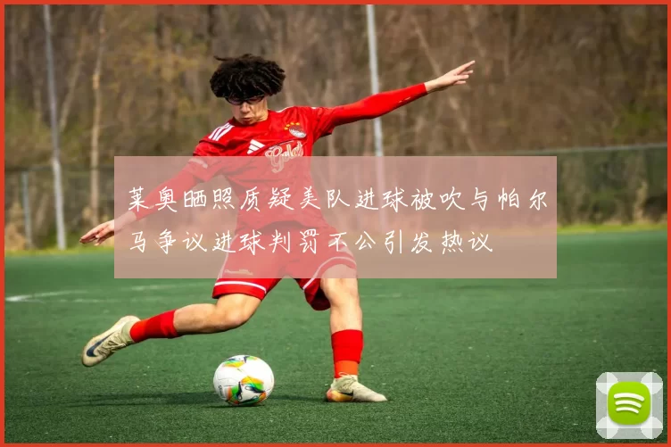 莱奥晒照质疑美队进球被吹与帕尔马争议进球判罚不公引发热议