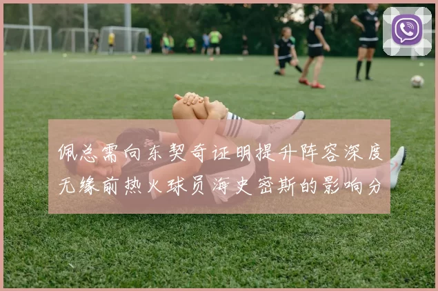 佩总需向东契奇证明提升阵容深度无缘前热火球员海史密斯的影响分析