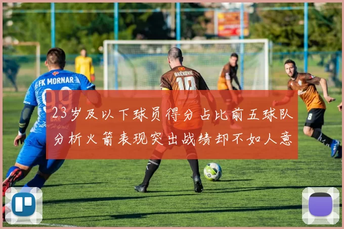 23岁及以下球员得分占比前五球队分析火箭表现突出战绩却不如人意