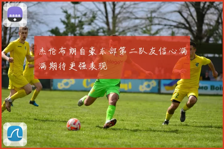 杰伦布朗自豪东部第二队友信心满满期待更强表现