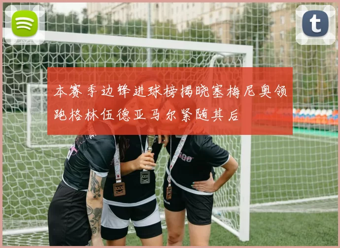 本赛季边锋进球榜揭晓塞梅尼奥领跑格林伍德亚马尔紧随其后