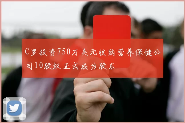 C罗投资750万美元收购营养保健公司10股权正式成为股东