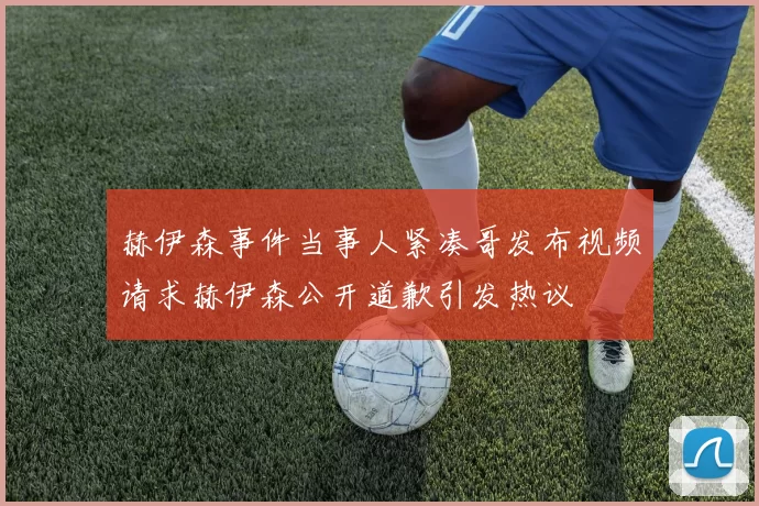 赫伊森事件当事人紧凑哥发布视频请求赫伊森公开道歉引发热议