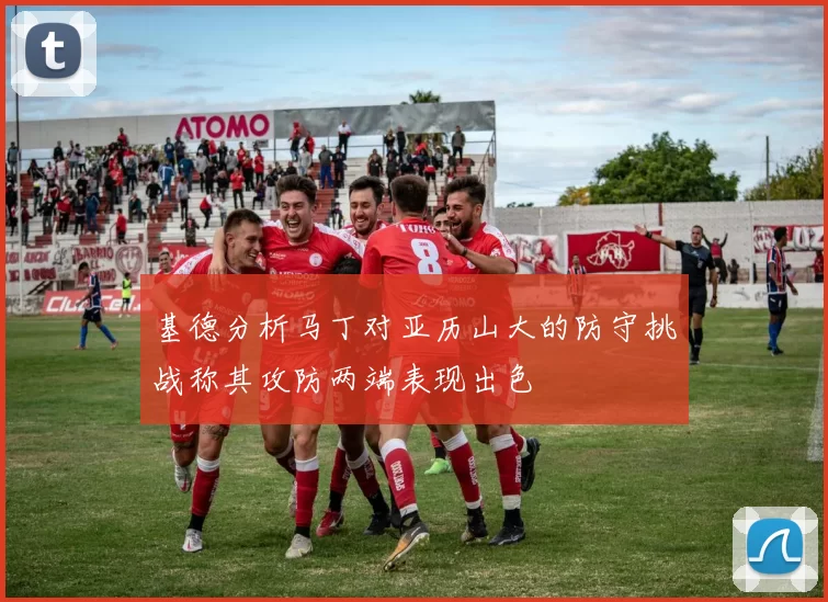 基德分析马丁对亚历山大的防守挑战称其攻防两端表现出色