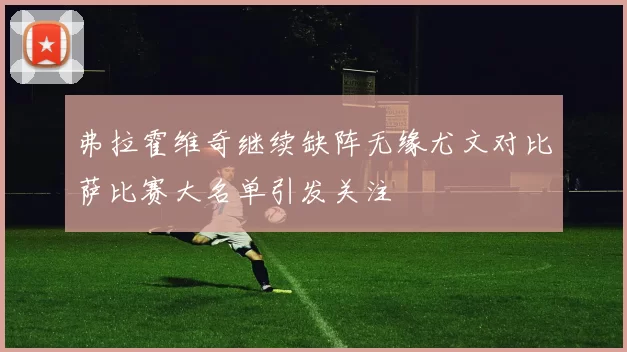 弗拉霍维奇继续缺阵无缘尤文对比萨比赛大名单引发关注