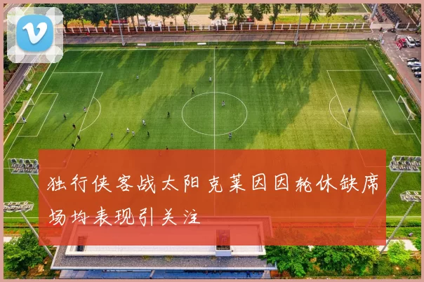 独行侠客战太阳克莱因因轮休缺席场均表现引关注