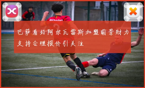 巴萨看好阿尔瓦雷斯加盟前景财力支持合理报价引关注