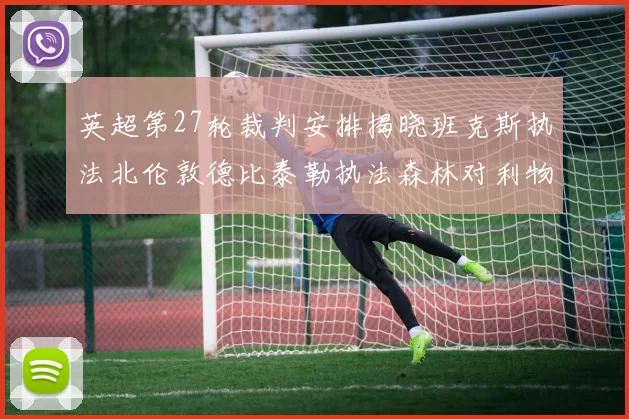 英超第27轮裁判安排揭晓班克斯执法北伦敦德比泰勒执法森林对利物浦