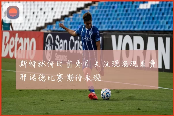 斯特林何时首秀引关注现场观看费耶诺德比赛期待表现