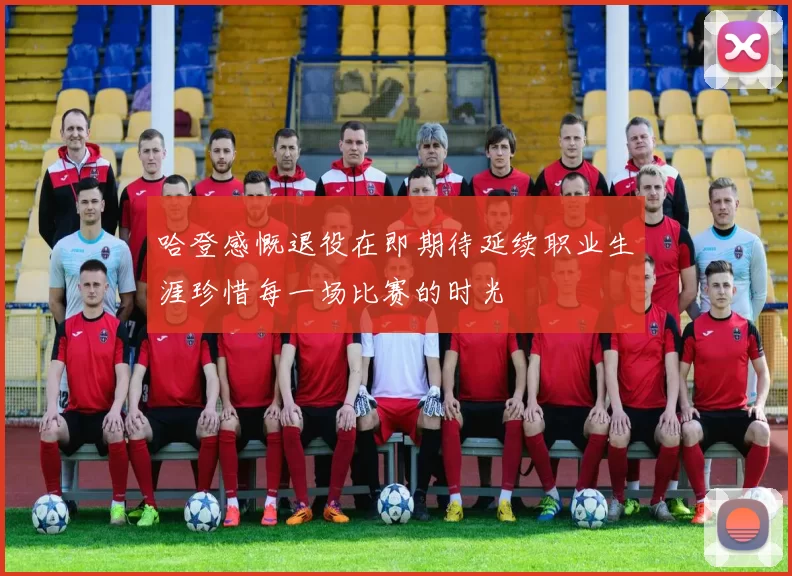 哈登感慨退役在即期待延续职业生涯珍惜每一场比赛的时光
