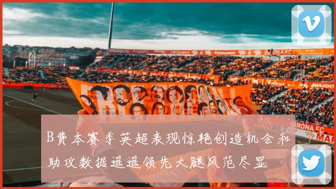 B费本赛季英超表现惊艳创造机会和助攻数据遥遥领先大腿风范尽显
